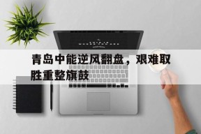易游体育公司-关于青岛中能逆风翻盘，艰难取胜重整旗鼓的信息