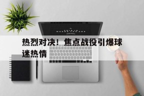易游体育公司-包含热烈对决！焦点战役引爆球迷热情的词条