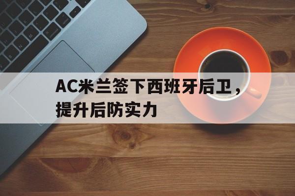 关于AC米兰签下西班牙后卫,提升后防实力的信息 关于AC米兰签下西班牙后卫,提升后防实力的信息