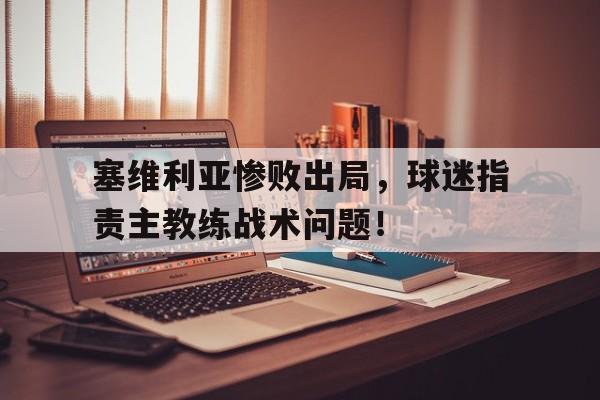 塞维利亚惨败出局，球迷指责主教练战术问题！(塞维利亚球员名单)